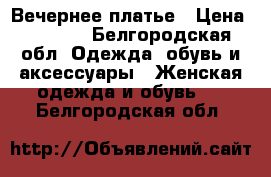 Вечернее платье › Цена ­ 3 000 - Белгородская обл. Одежда, обувь и аксессуары » Женская одежда и обувь   . Белгородская обл.